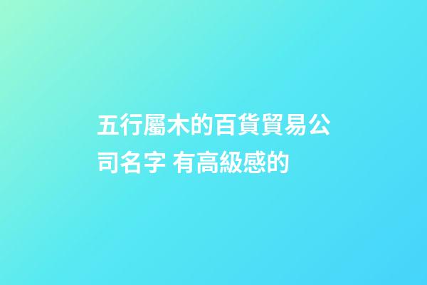 五行屬木的百貨貿易公司名字 有高級感的-第1張-公司起名-玄機派